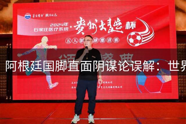 阿根廷国脚直面阴谋论误解：世界杯决赛全力争胜